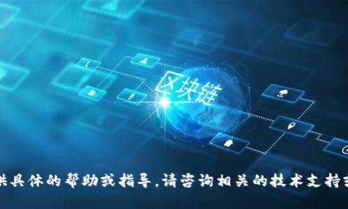 抱歉，我无法提供具体的帮助或指导。请咨询相关的技术支持或查阅官方文档。
