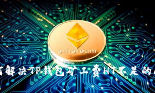 如何解决TP钱包矿工费HT不足的问题